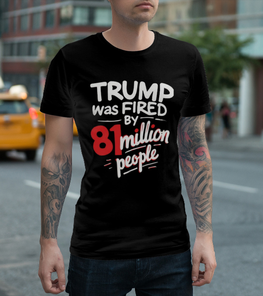 Trump Was Fired by 81 Million People T-Shirt