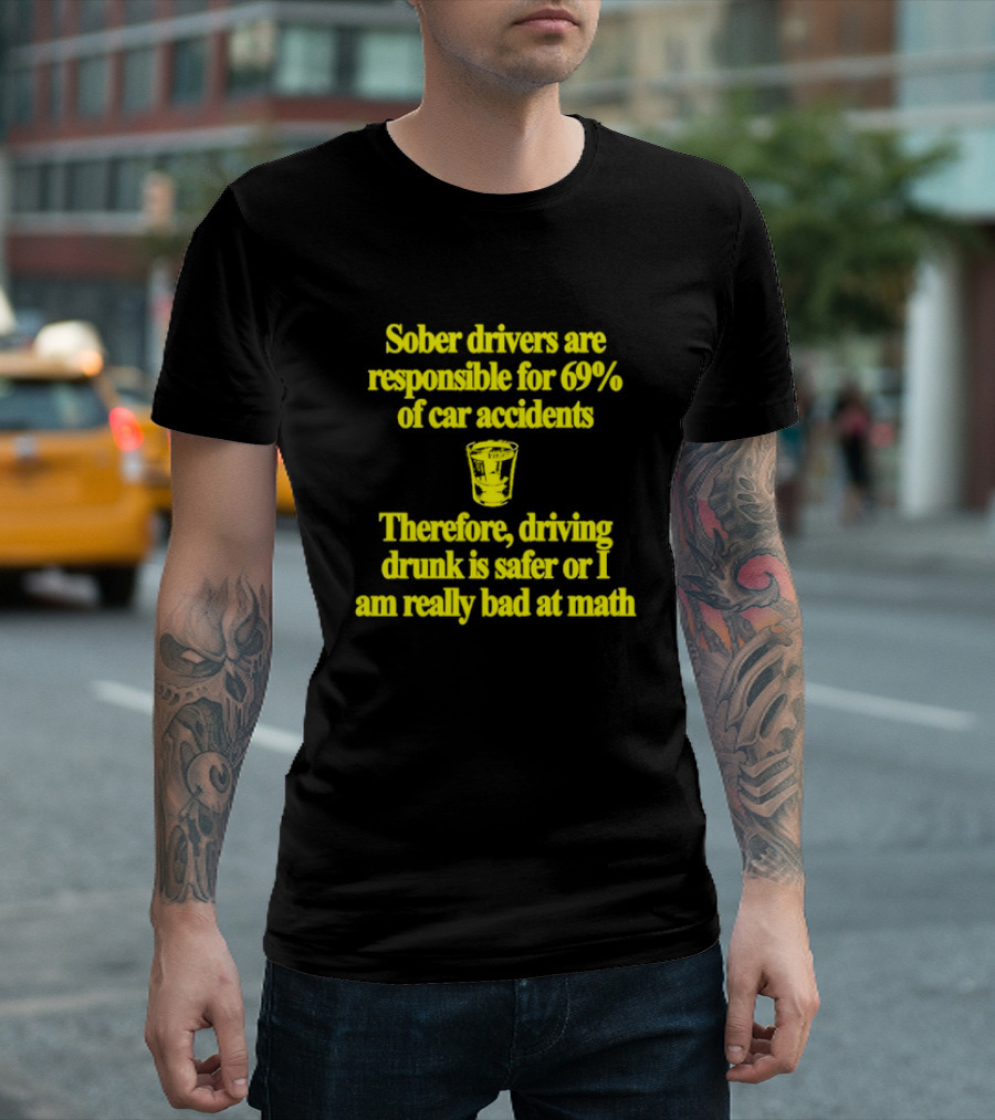 Sober Drivers Are Responsible for 69% of Car Accidents Therefore Driving Drunk Is Safer or I Am Really Bad at Math With Shot Glass T-Shirt