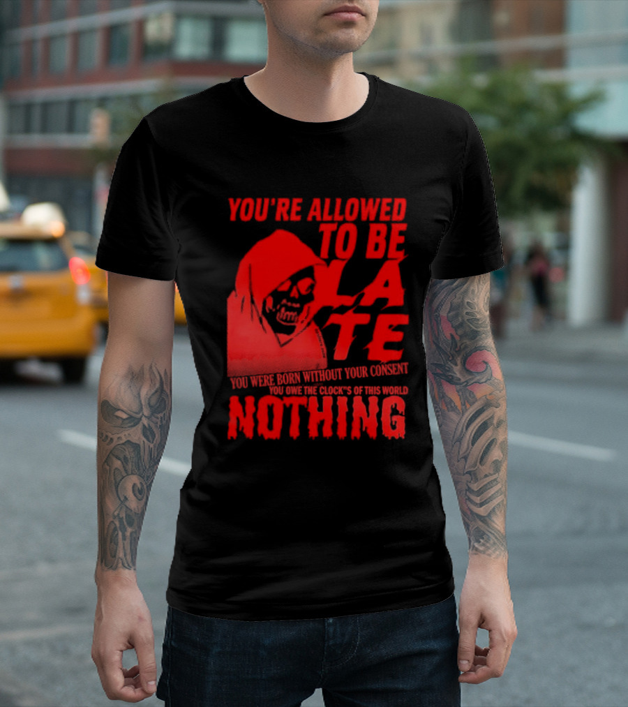 You're Allowed to Be Late You Were Born Without Your Consent You Owe the Clocks of This World Nothing T-Shirt