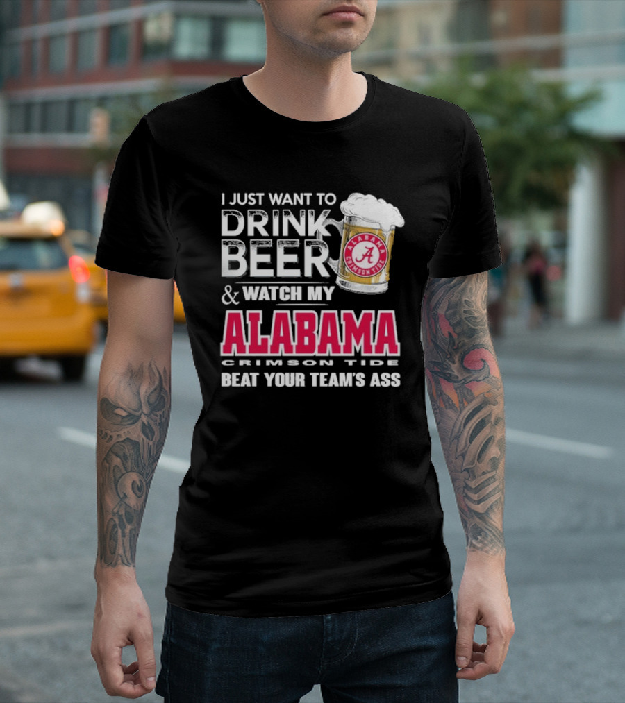 I Just Want To Drink Beer And Watch My Alabama Crimson Tide Beat Your Team's Ass T-Shirt