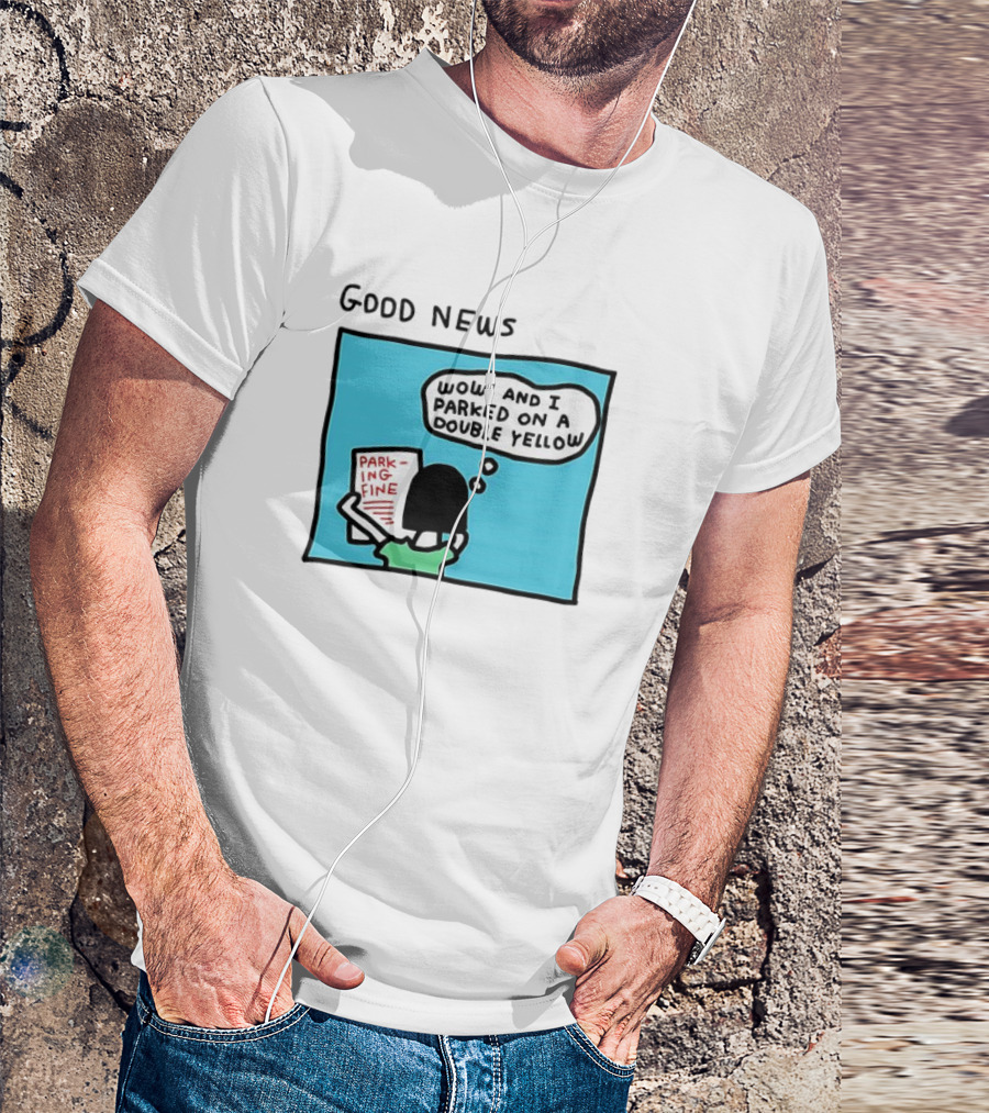 GOOD NEWS WOW AND I PARKED ON A DOUBLE YELLOW PARKING FINE T-Shirt
