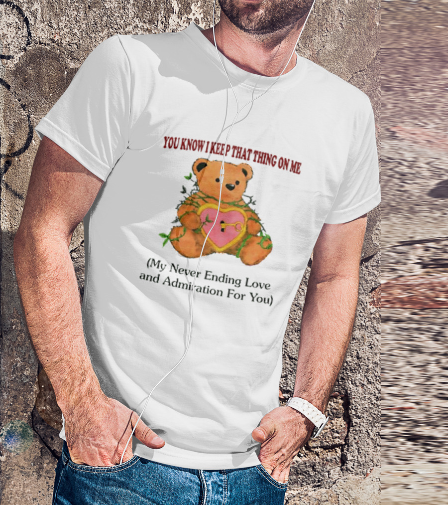 YOU KNOW I KEEP THAT THING ON ME TEDDY BEAR MY NEVER ENDING LOVE AND ADMIRATION FOR YOU T-Shirt