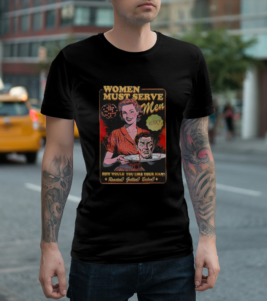 Women Must Serve Men Okay How Would You Like Your Man Roasted Grilled Baked T-Shirt