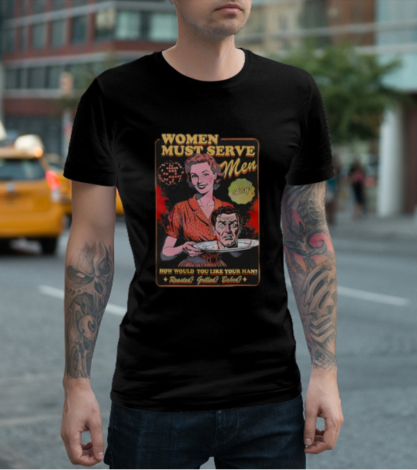 Women Must Serve Men Okay How Would You Like Your Man Roasted Grilled Baked T-Shirt