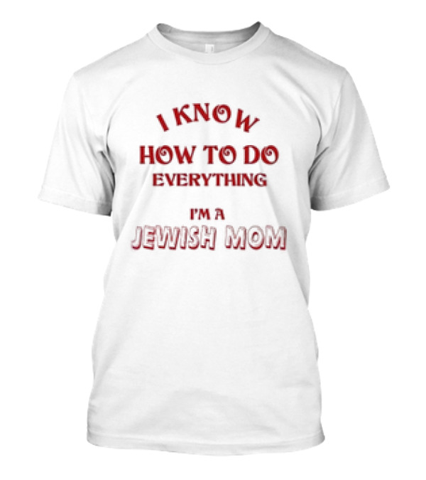 I Know How To Do Everything I'm A Jewish Mom T-Shirt