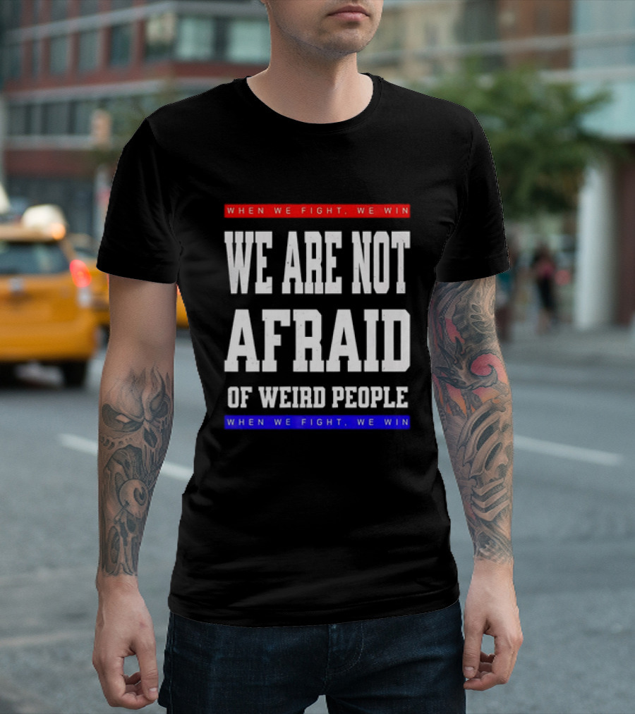 When We Fight We Win We Are Not Afraid Of Weird People T-Shirt