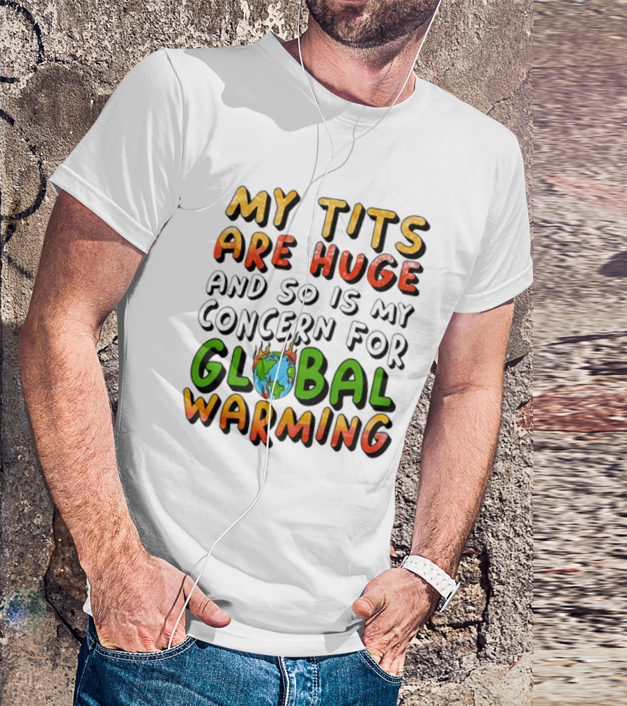 My Tits Are Huge And So Is My Concern For Global Warming With Burning Earth T-Shirt