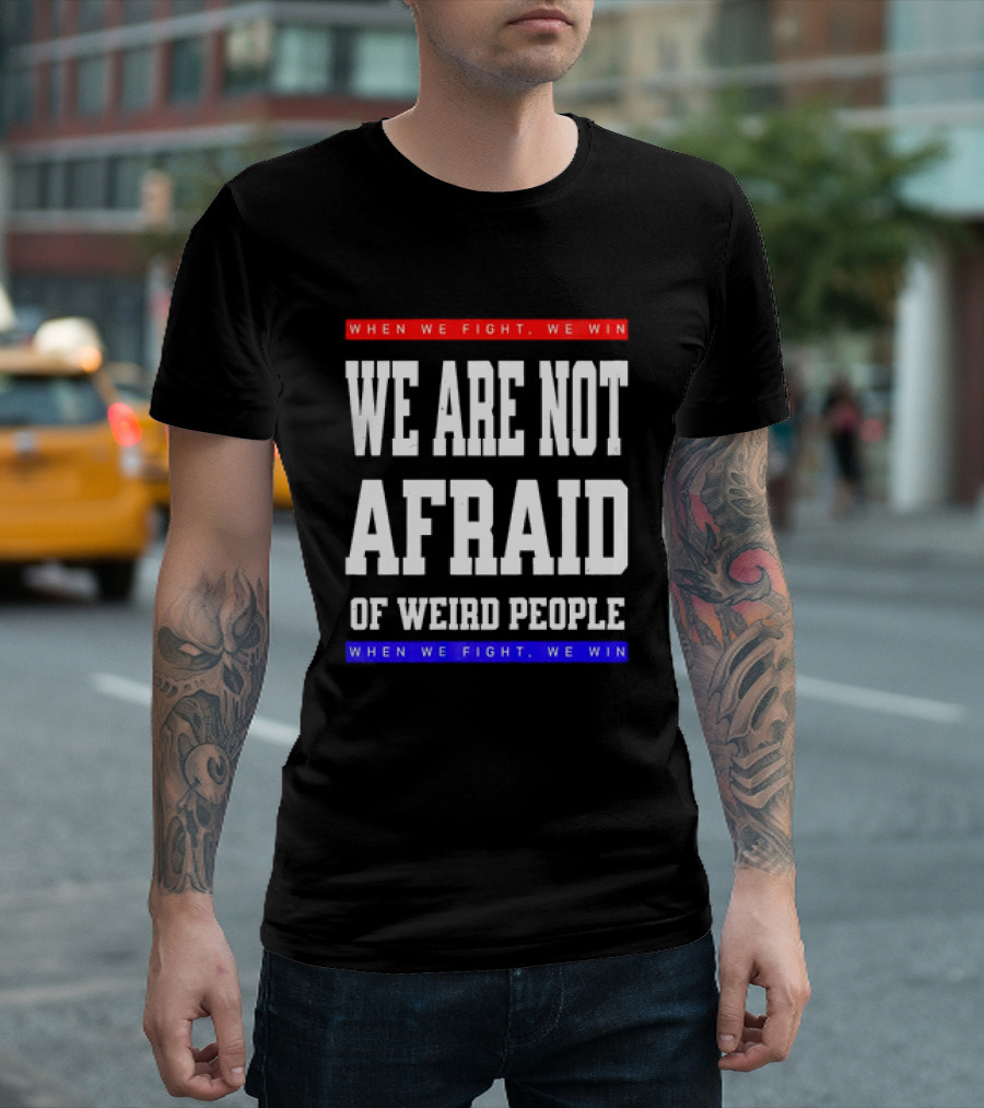 We Are Not Afraid Of Weird People When We Fight We Win T-Shirt