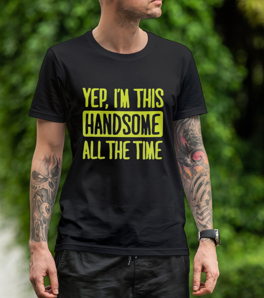 Yep I'm This Handsome All The Time T-Shirt