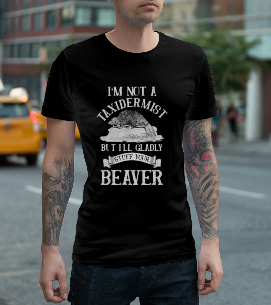 I’M NOT A TAXIDERMIST BUT I’LL GLADLY STUFF YOUR BEAVER T-Shirt