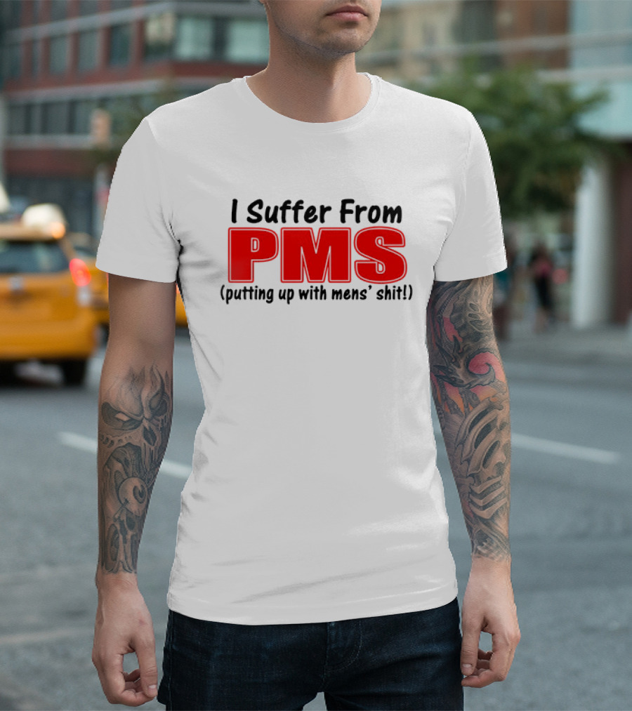 I Suffer From PMS Putting Up with Mens' Shit T-Shirt