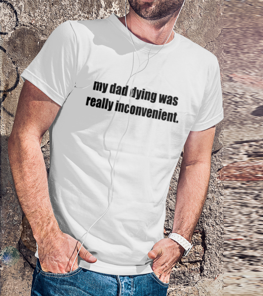 My Dad Dying Was Really Inconvenient T-Shirt