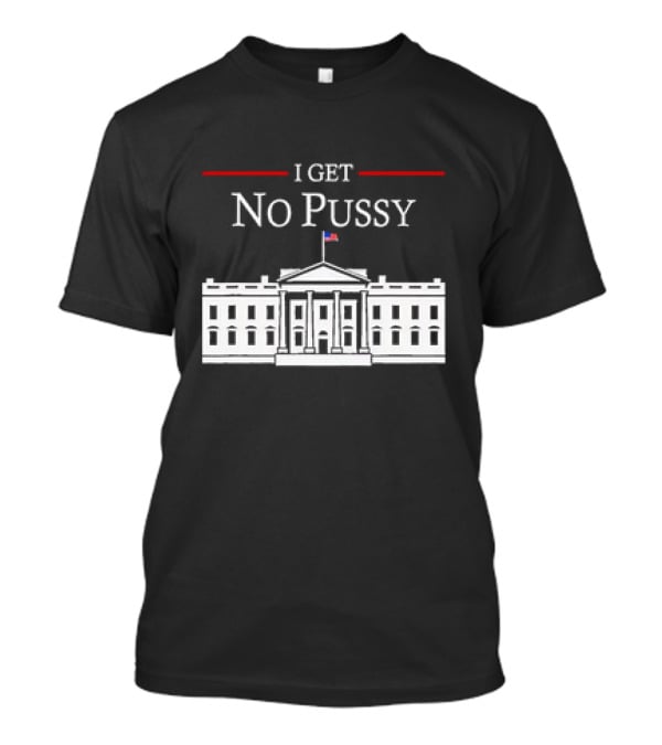 White House I Get No Pussy Funny T-Shirt