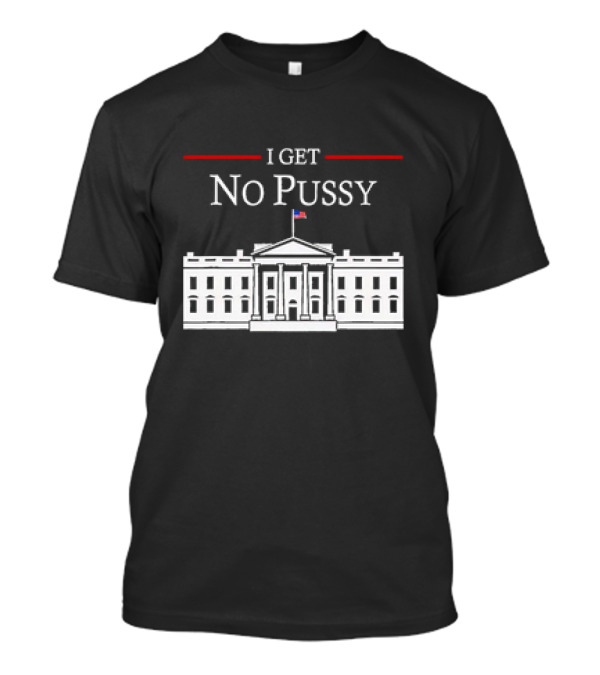 White House I Get No Pussy Funny T-Shirt