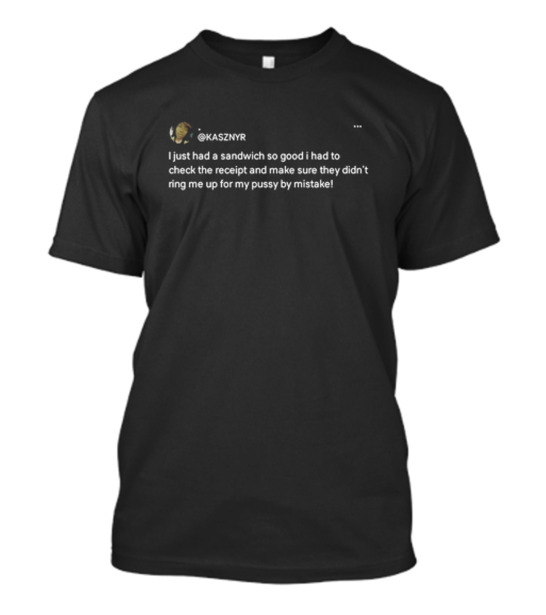 KASZNYR I Just Had A Sandwich So Good I Had To Check The Receipt And Make Sure They Didn't Ring Me Up For My Pussy By Mistake T-Shirt