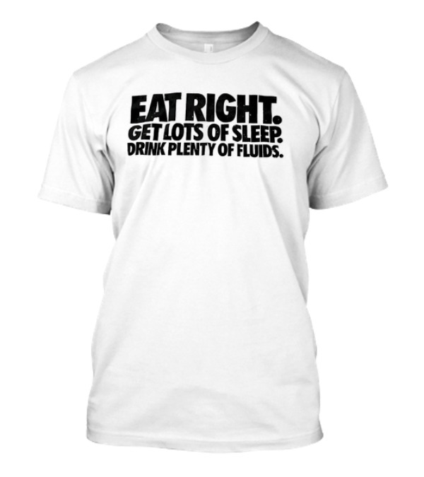 Eat Right Get Lots Of Sleep Drink Plenty Of Fluids Wellness Advice T-Shirt