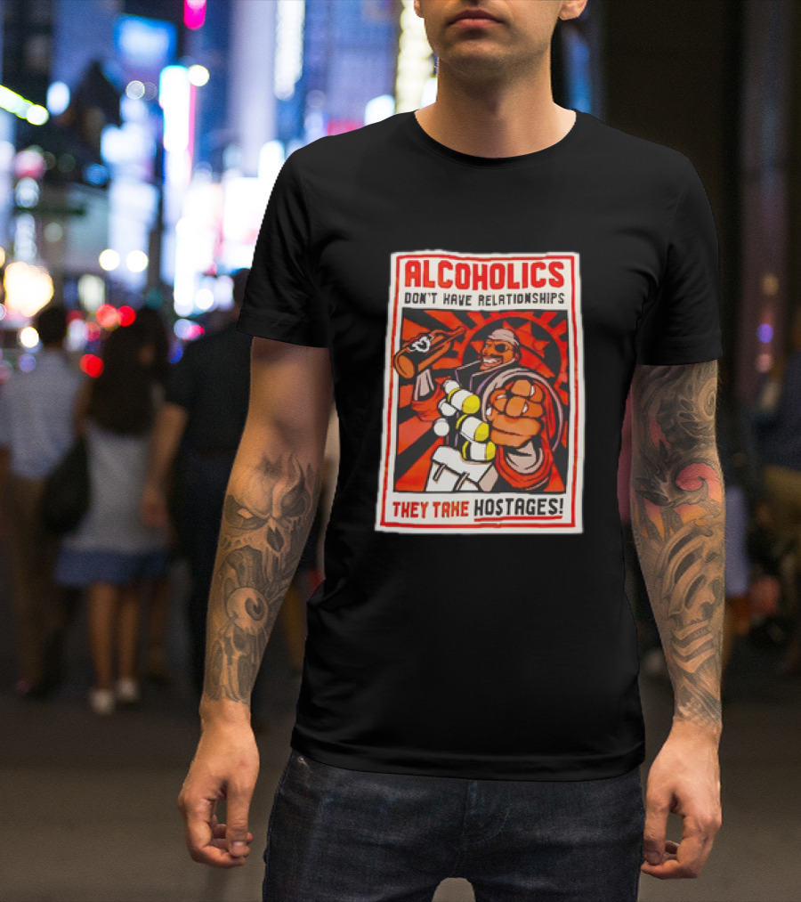 ALCOHOLICS DON'T HAVE RELATIONSHIPS THEY TAKE HOSTAGES T-Shirt