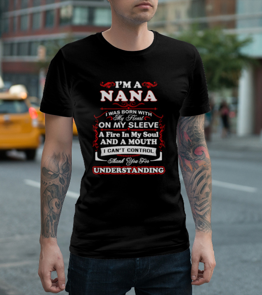 I'm A Nana Born With My Heart On My Sleeve A Fire In My Soul And A Mouth I Can't Control Thank You For Understanding T-Shirt
