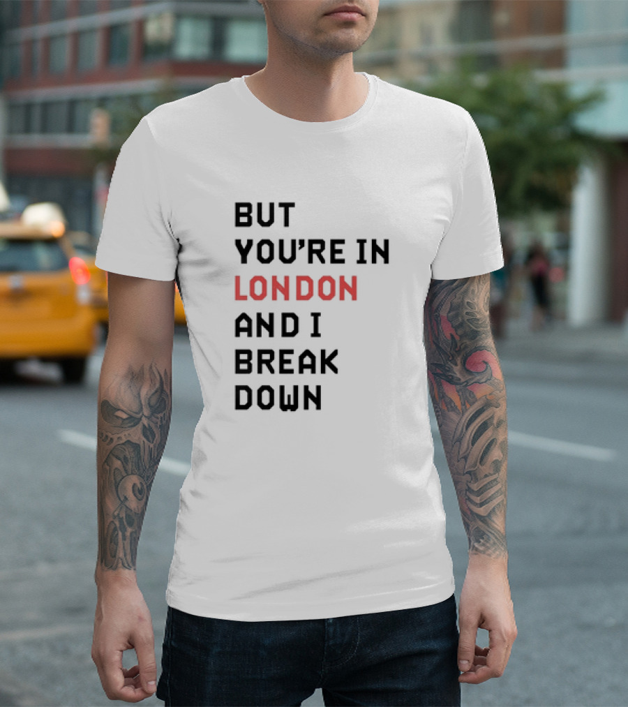 But You're In London And I Break Down T-Shirt