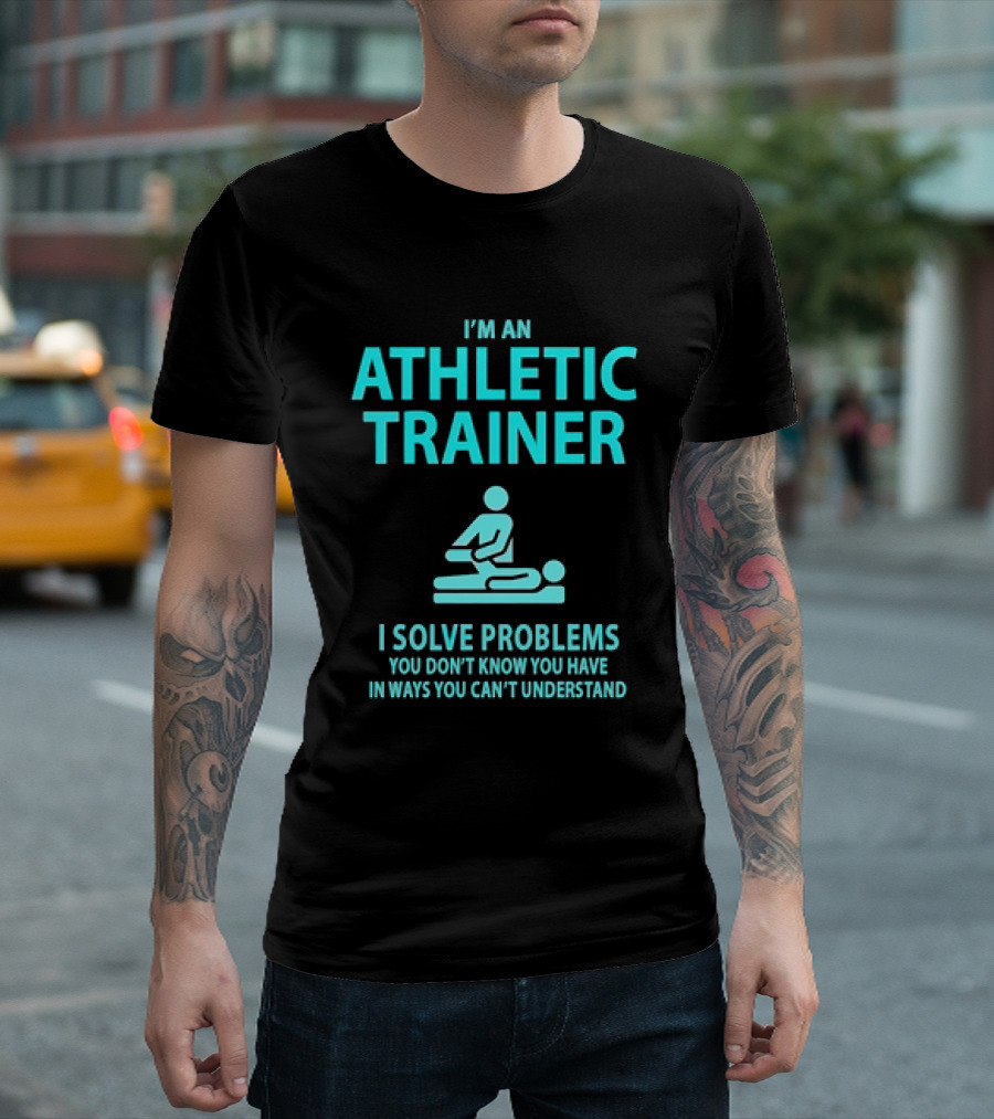 I’m an Athletic Trainer I Solve Problems You Don’t Know You Have in Ways You Can’t Understand T-Shirt