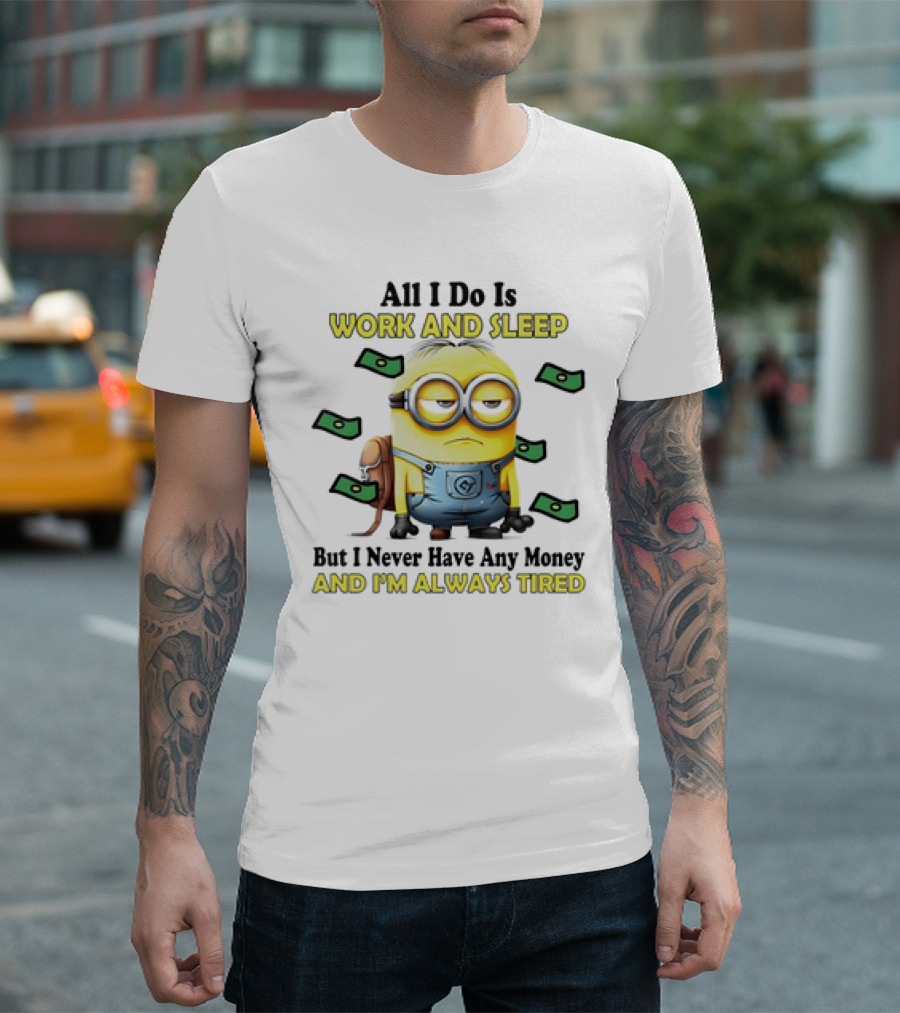 Minions All I Do Is Work and Sleep But I Never Have Any Money and I'm Always Tired T-Shirt