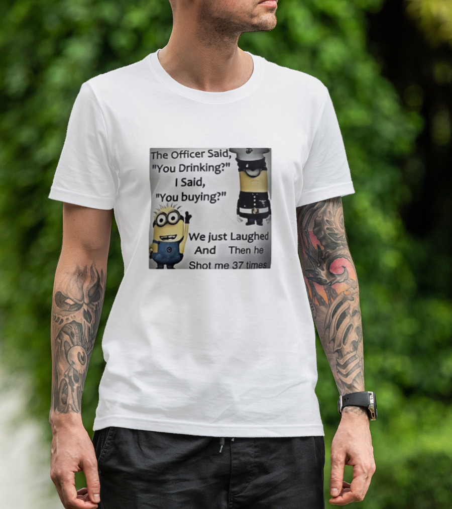 Minions The Officer Said You Drinking I Said You Buying We Just Laughed 37 Times T-Shirt