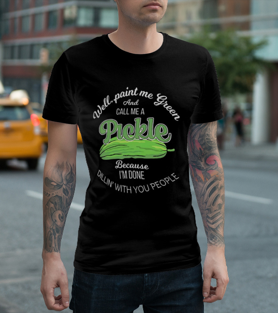 Well Paint Me Green And Call Me A Pickle Because I'm Done Dillin' With You People T-Shirt