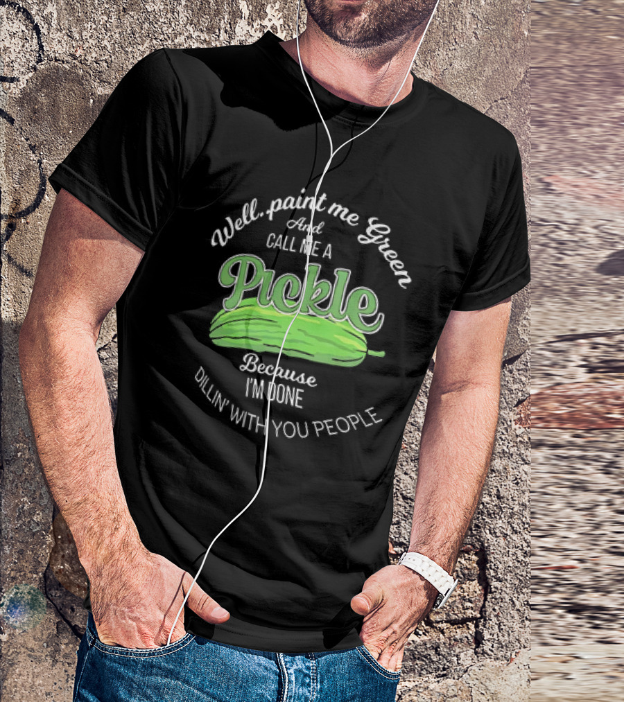 Well Paint Me Green And Call Me A Pickle Because I'm Done Dillin' With You People T-Shirt
