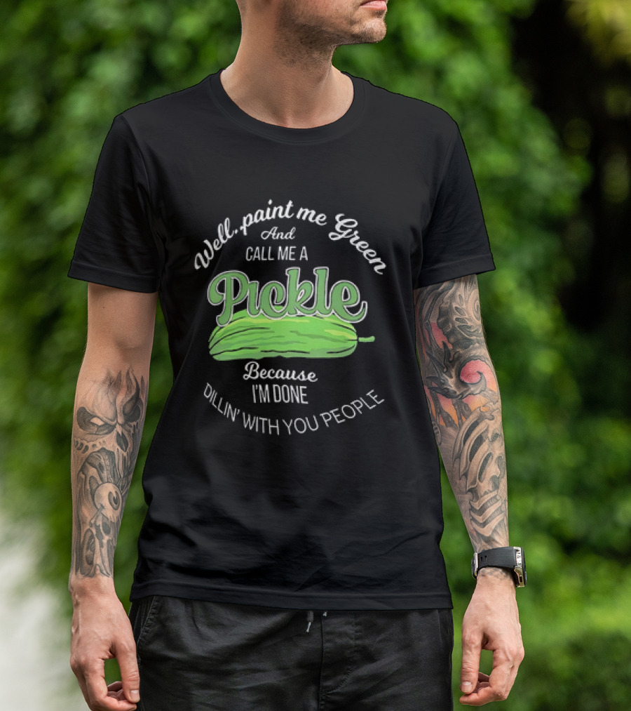 Well Paint Me Green And Call Me A Pickle Because I'm Done Dillin' With You People T-Shirt