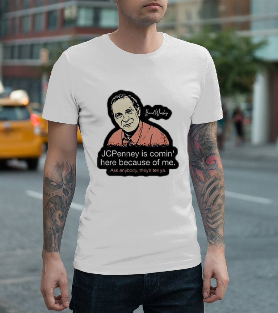 Brad Wesley JCPenney Is Comin' Here Because Of Me Ask Anybody They'll Tell Ya T-Shirt