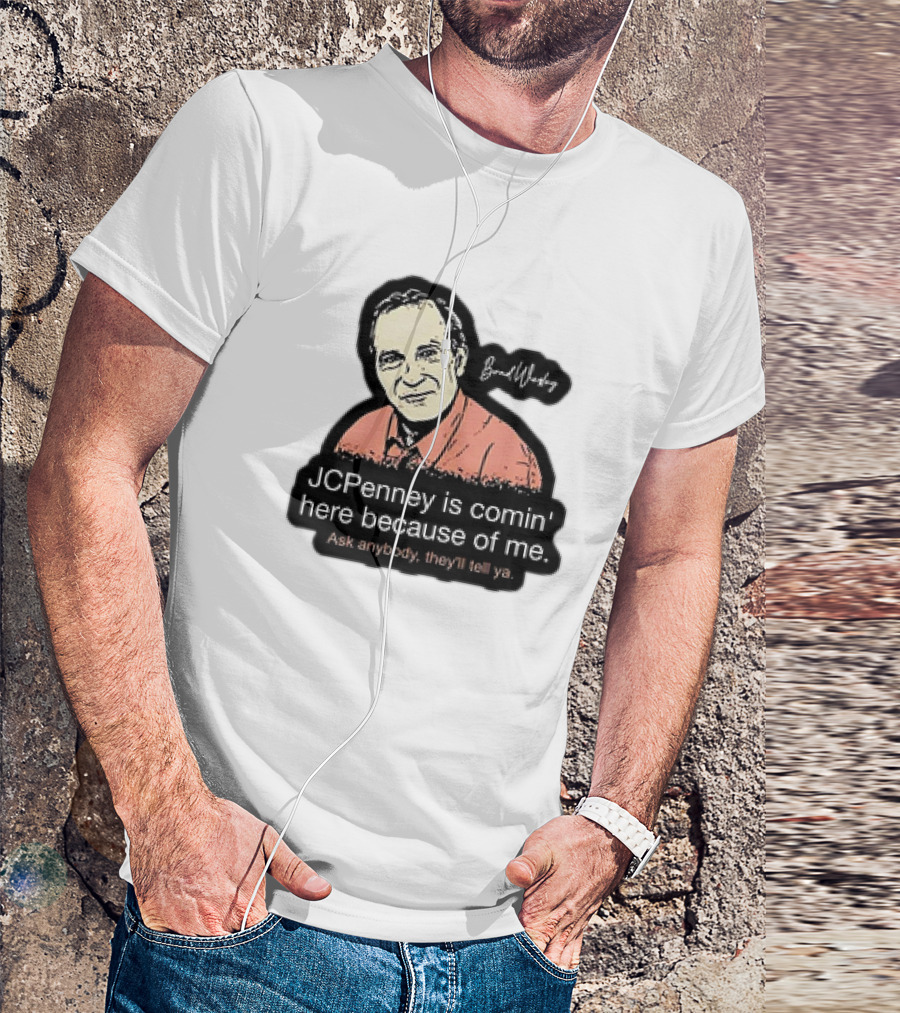 Brad Wesley JCPenney Is Comin' Here Because Of Me Ask Anybody They'll Tell Ya T-Shirt