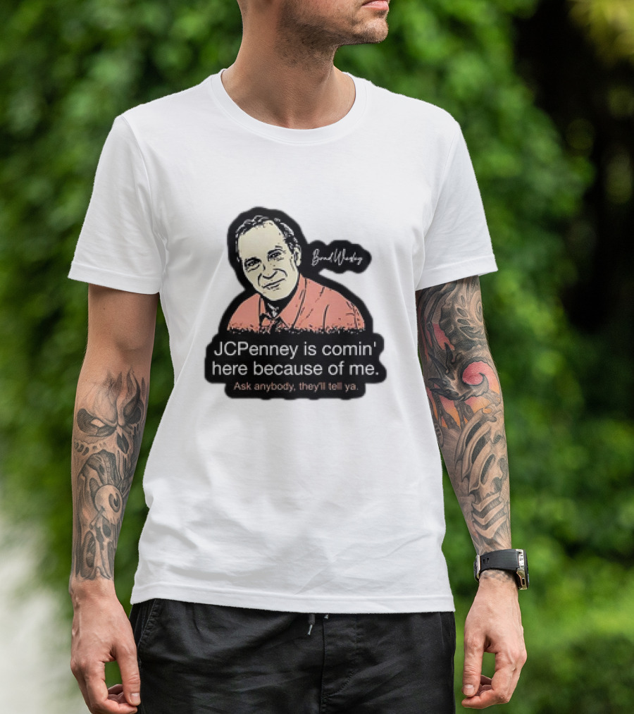 Brad Wesley JCPenney Is Comin' Here Because Of Me Ask Anybody They'll Tell Ya T-Shirt