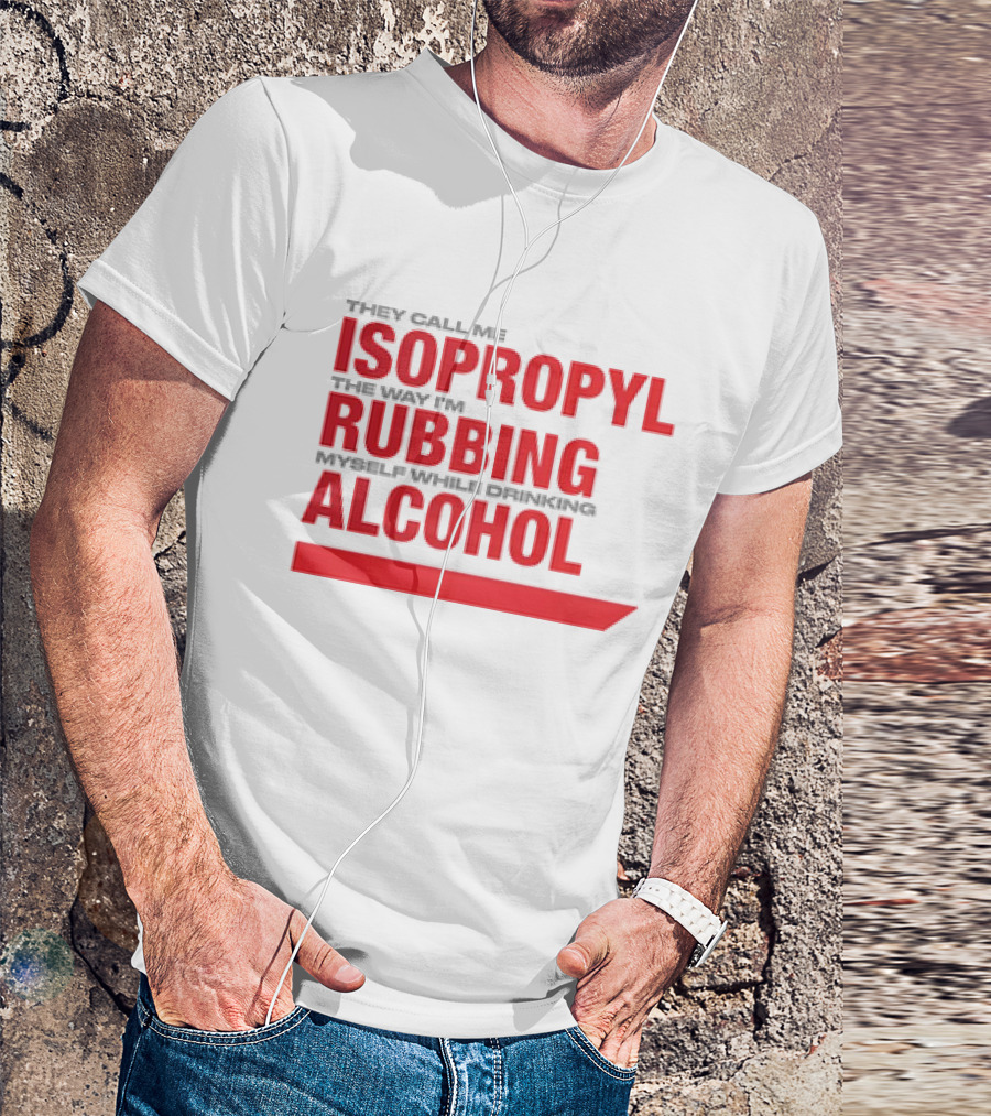 They Call Me Isopropyl The Way I'm Rubbing Myself While Drinking Alcohol T-Shirt