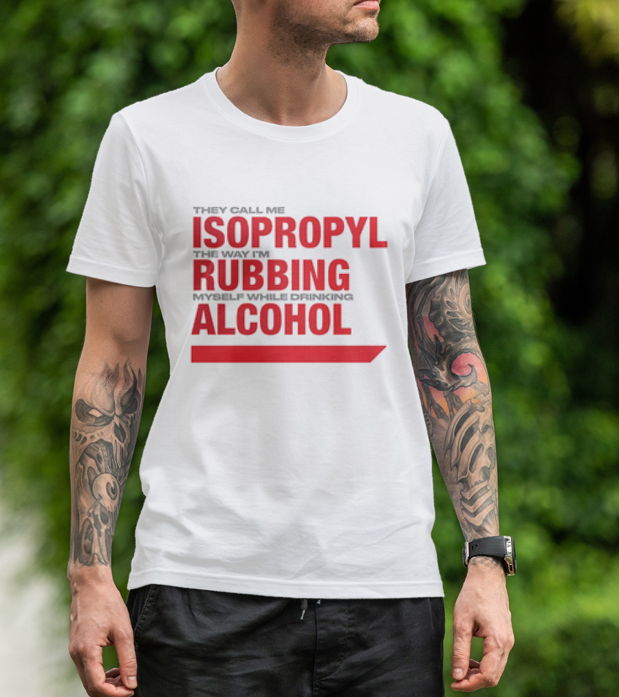 They Call Me Isopropyl The Way I'm Rubbing Myself While Drinking Alcohol T-Shirt
