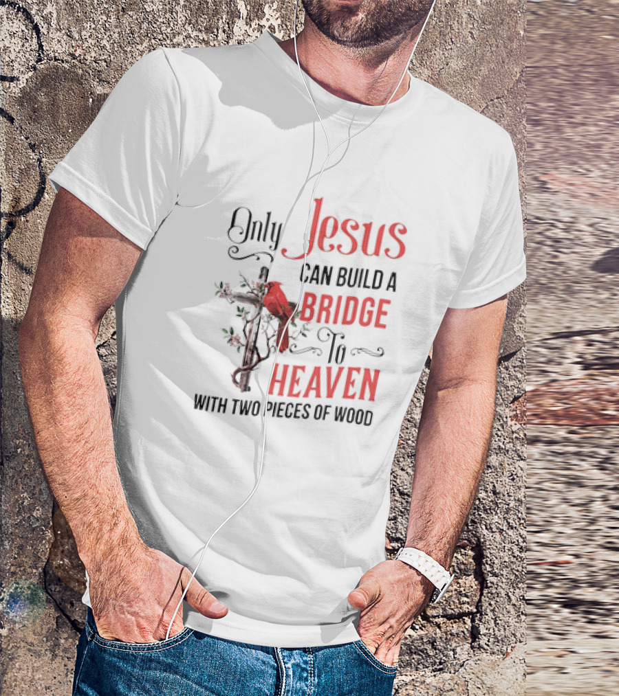 Only Jesus Can Build A Bridge To Heaven With Two Pieces Of Wood Cross And Cardinal T-Shirt