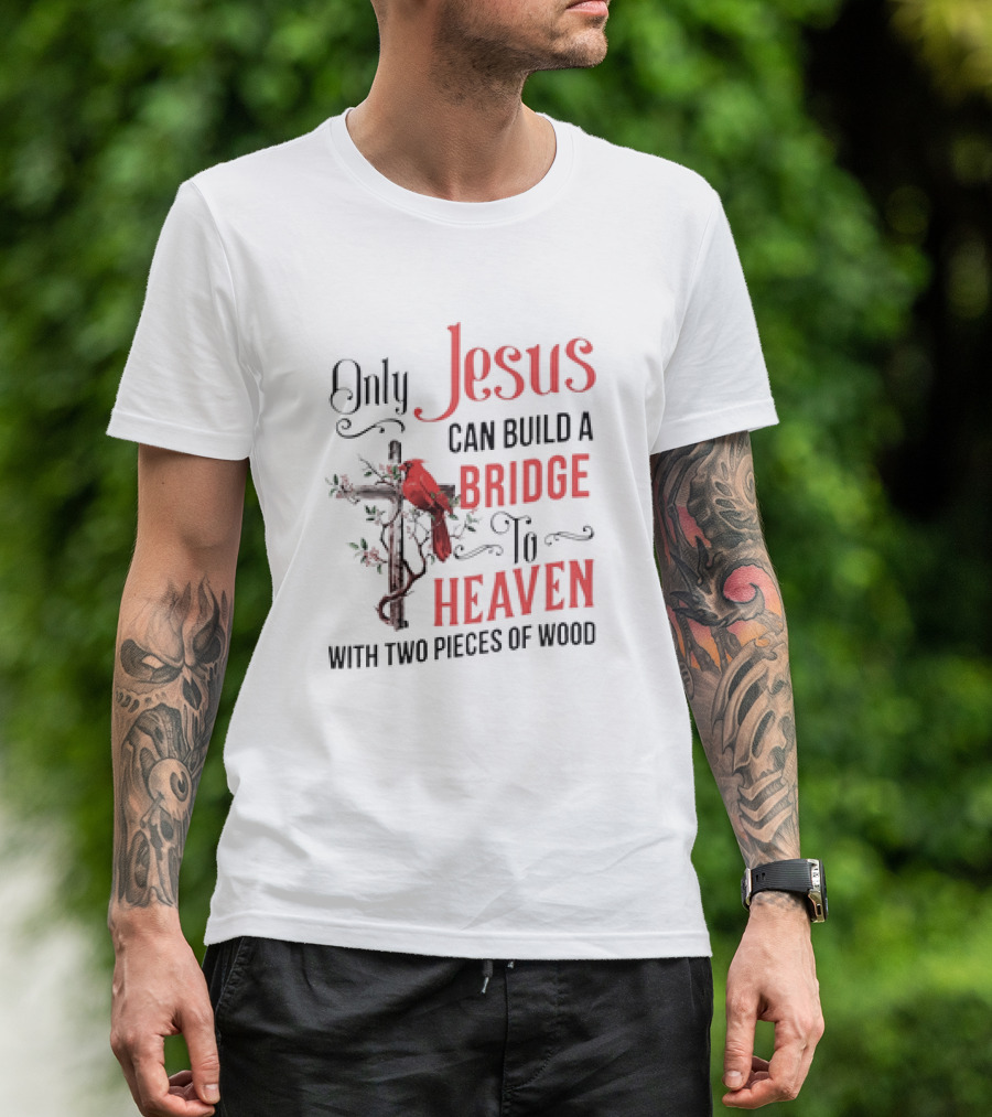 Only Jesus Can Build A Bridge To Heaven With Two Pieces Of Wood Cross And Cardinal T-Shirt