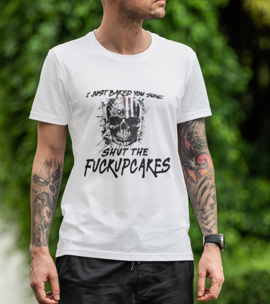 I Just Baked You Some Shut The Fuckupcakes Skull T-Shirt