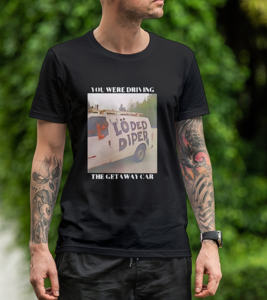 Löded Diper Getaway Car You Were Driving T-Shirt