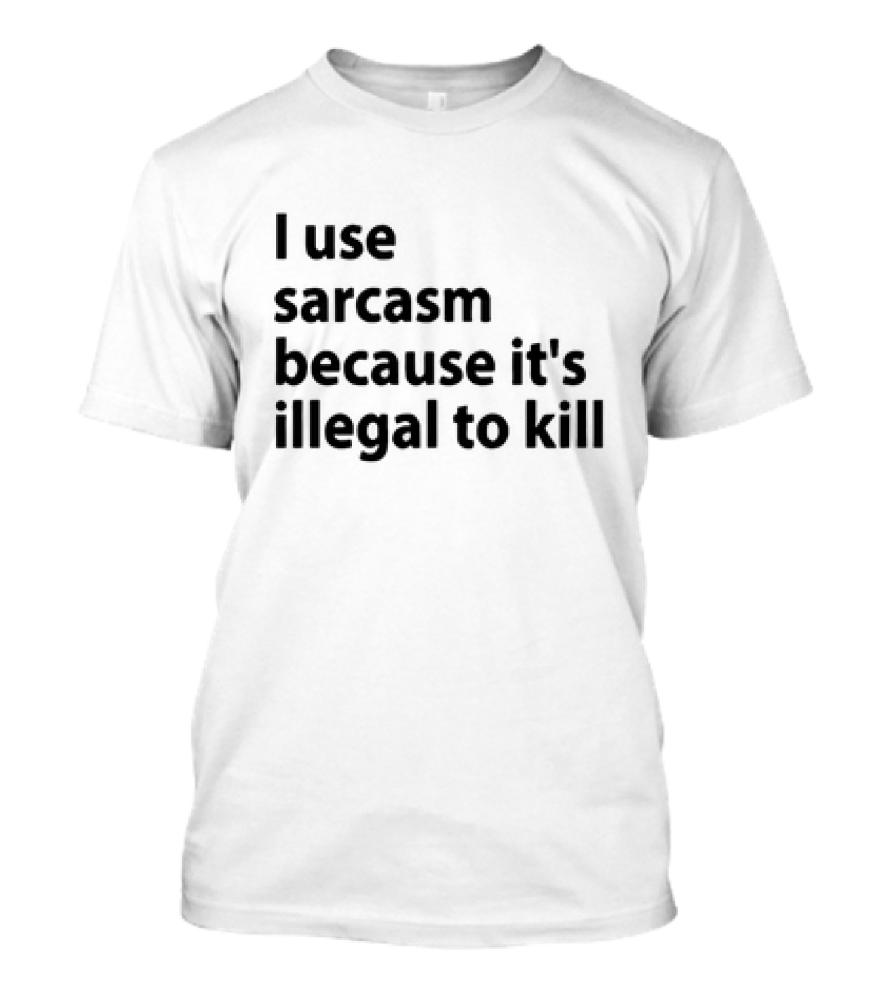 I Use Sarcasm Because It's Illegal To Kill T-Shirt