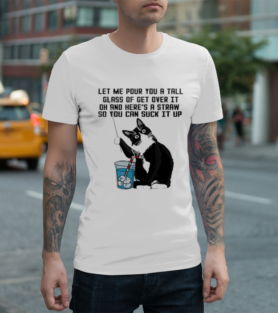 Let Me Pour You a Tall Glass of Get Over It Oh and Here’s a Straw So You Can Suck It Up Cat T-Shirt