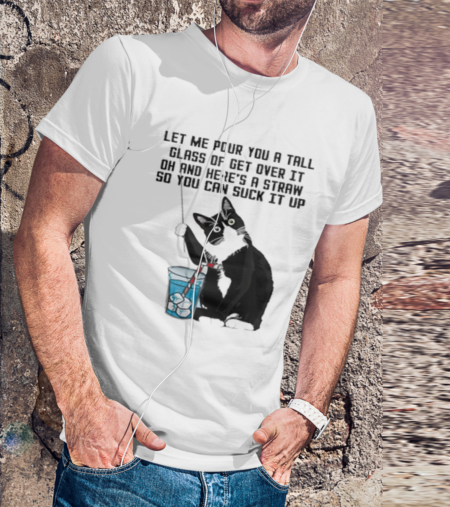 Let Me Pour You A Tall Glass Of Get Over It Oh And Here’s A Straw So You Can Suck It Up Cat T-Shirt