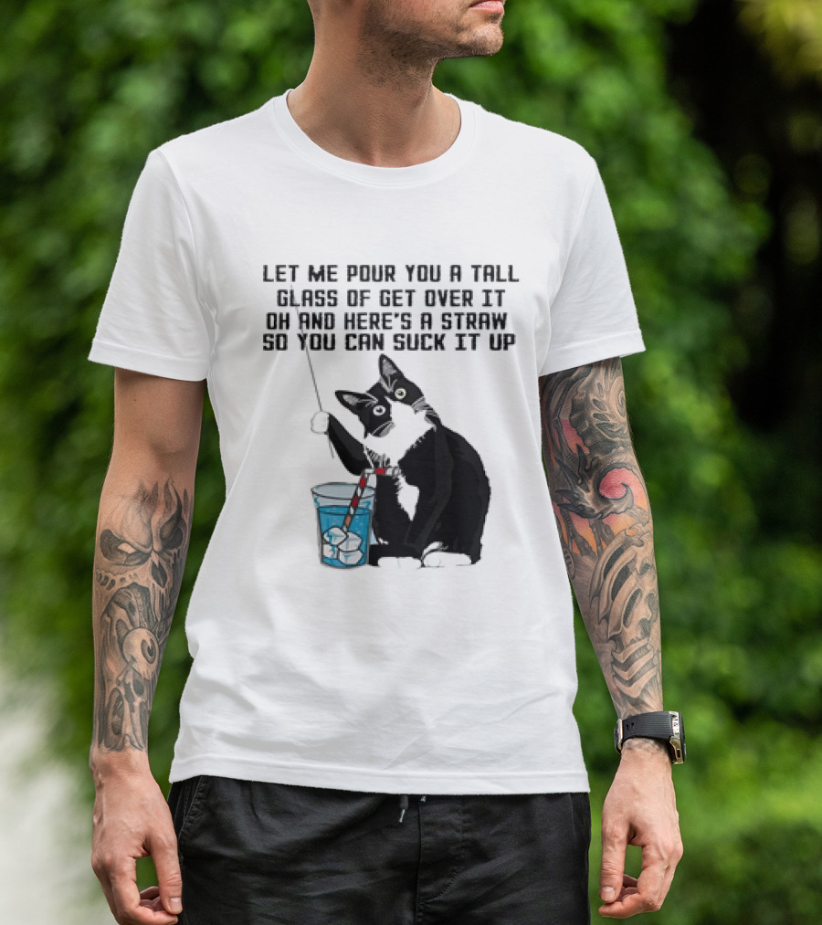 Let Me Pour You A Tall Glass Of Get Over It Oh And Here’s A Straw So You Can Suck It Up Cat T-Shirt