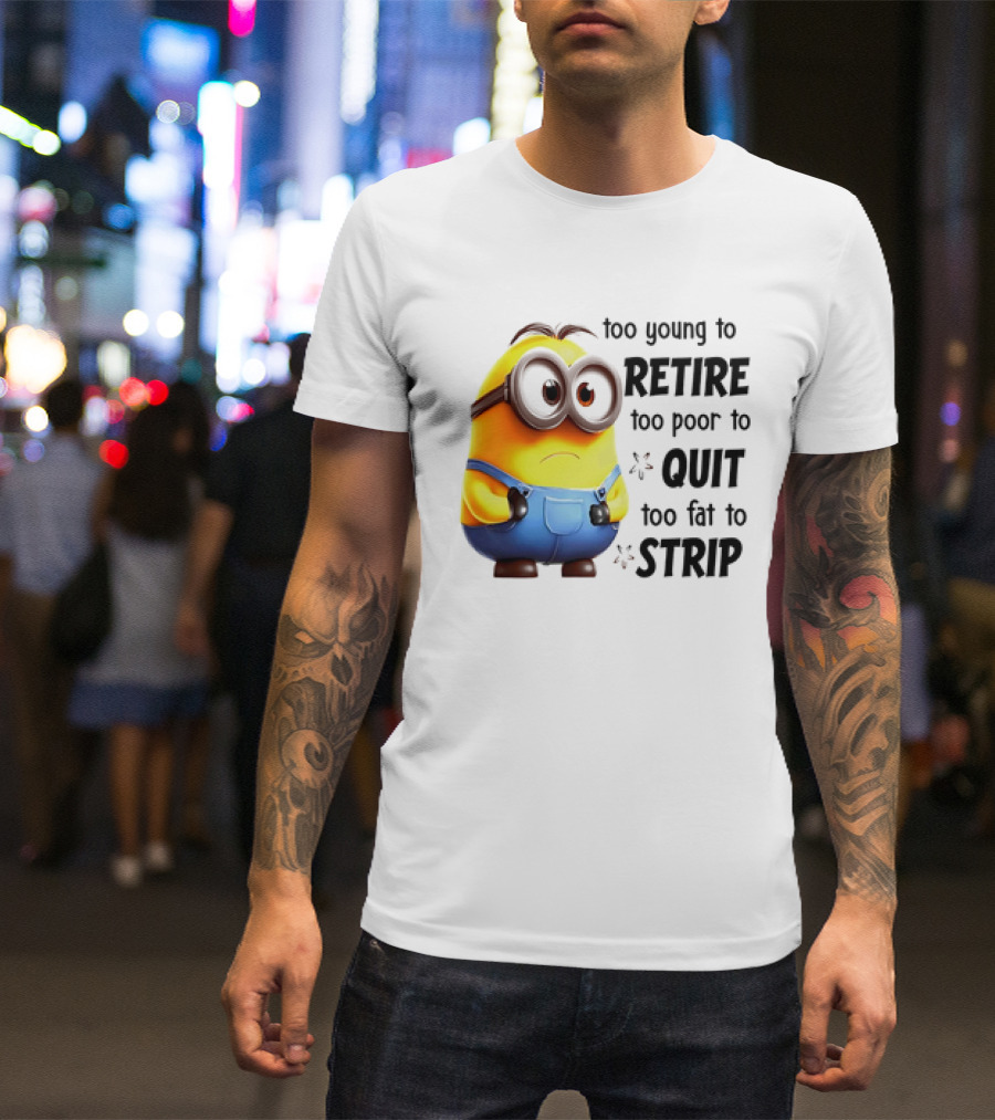 Minion Too Young To Retire Too Poor To Quit Too Fat To Strip T-Shirt