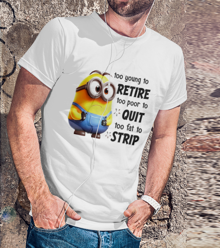 Minion Too Young To Retire Too Poor To Quit Too Fat To Strip T-Shirt