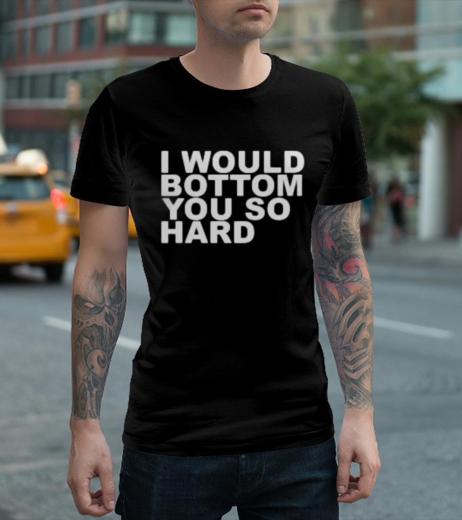 I Would Bottom You So Hard T-Shirt