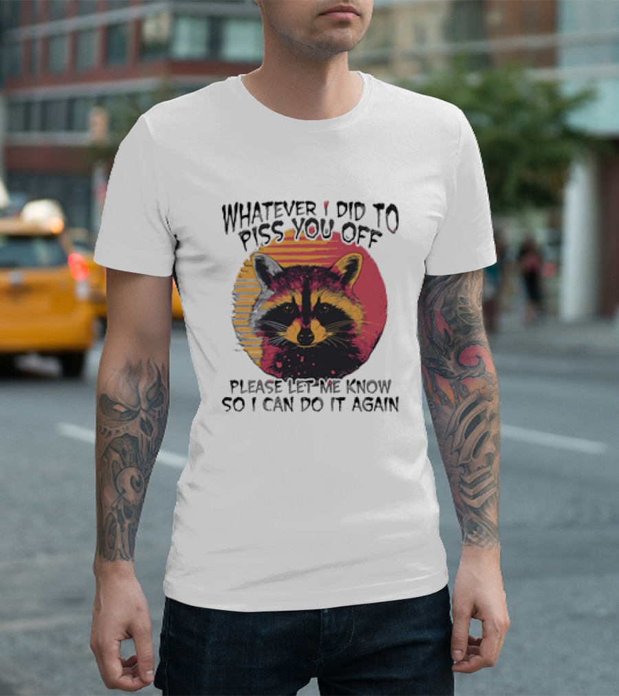 Whatever I Did To Piss You Off Raccoon Please Let Me Know So I Can Do It Again T-Shirt