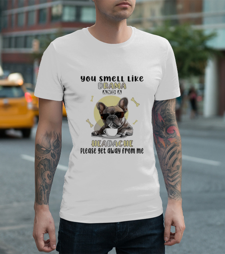 You Smell Like Drama and a Headache Please Get Away from Me French Bulldog with Coffee and Bones T-Shirt