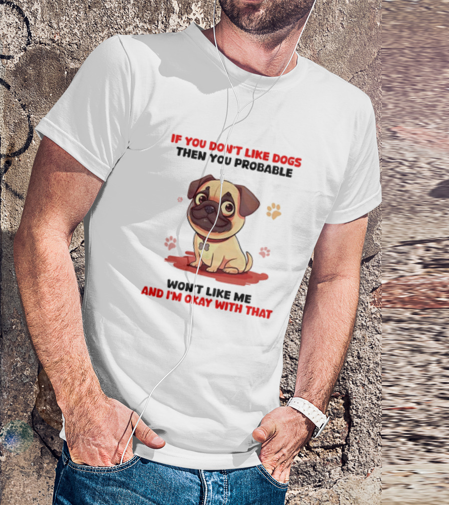 If You Don’t Like Dogs Then You Probable Won’t Like Me And I’m Okay With That With Cute Pug T-Shirt