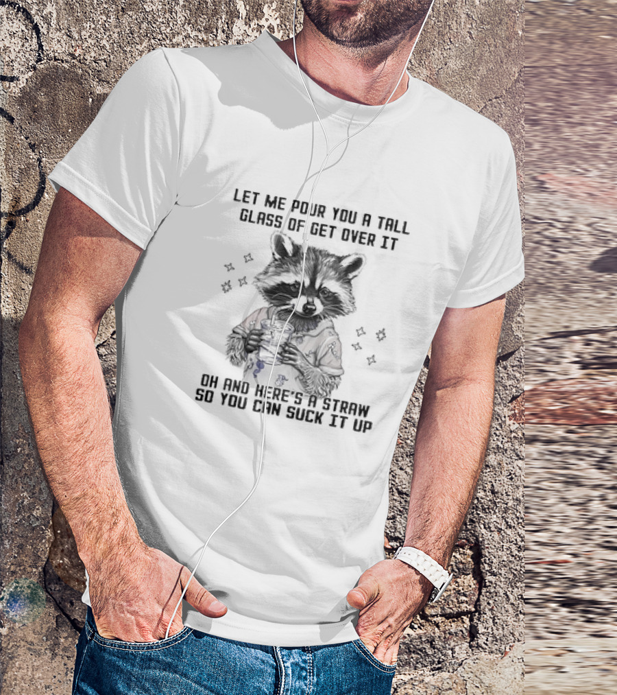 Let Me Pour You A Tall Glass Of Get Over It Raccoon Oh And Here's A Straw So You Can Suck It Up T-Shirt