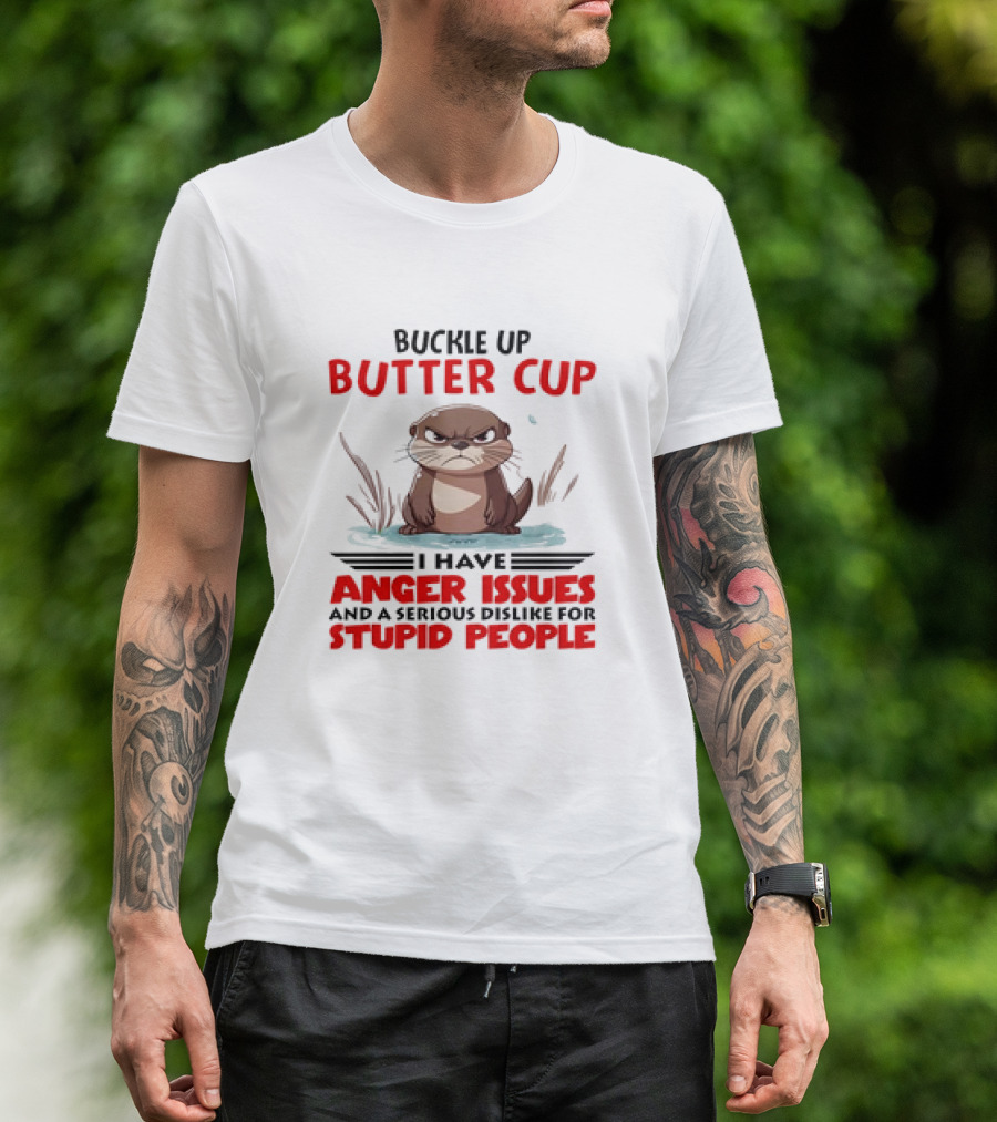 Buckle Up Butter Cup Otter I Have Anger Issues And A Serious Dislike For Stupid People T-Shirt